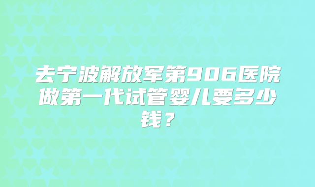 去宁波解放军第906医院做第一代试管婴儿要多少钱?