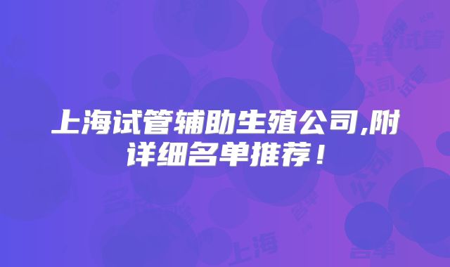 上海试管辅助生殖公司,附详细名单推荐！