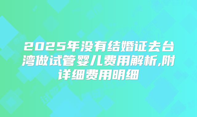 2025年没有结婚证去台湾做试管婴儿费用解析,附详细费用明细