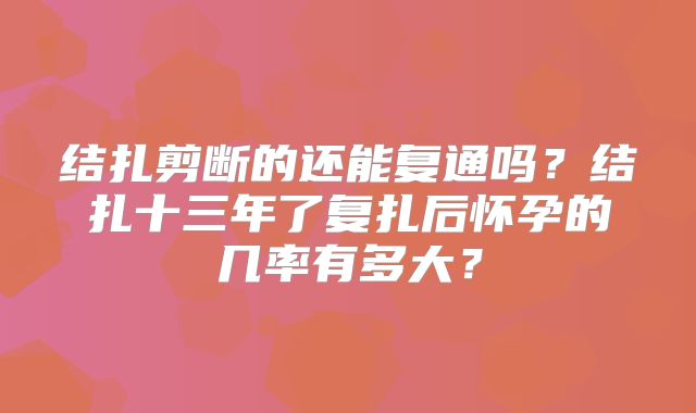 结扎剪断的还能复通吗？结扎十三年了复扎后怀孕的几率有多大？