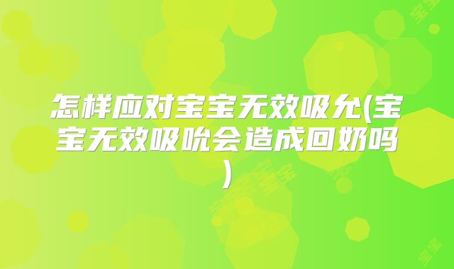 怎样应对宝宝无效吸允(宝宝无效吸吮会造成回奶吗)