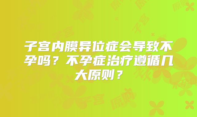 子宫内膜异位症会导致不孕吗?不孕症治疗遵循几大原则?