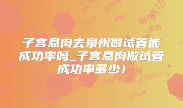 子宫息肉去泉州做试管能成功率吗_子宫息肉做试管成功率多少！