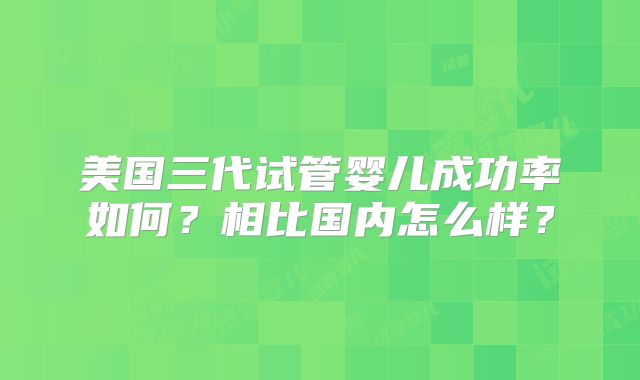 美国三代试管婴儿成功率如何?相比国内怎么样?