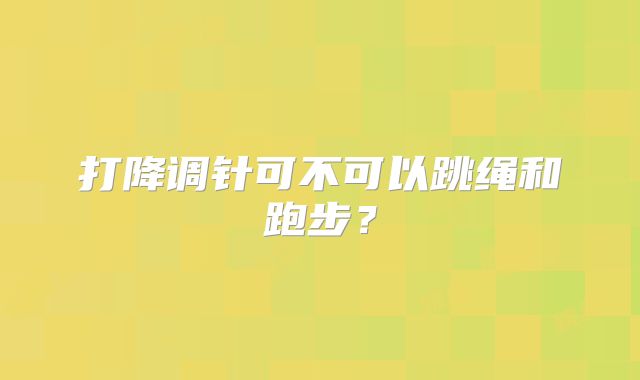 打降调针可不可以跳绳和跑步?