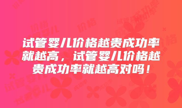 试管婴儿价格越贵成功率就越高，试管婴儿价格越贵成功率就越高对吗！
