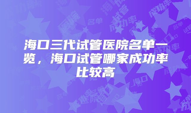 海口三代试管医院名单一览,海口试管哪家成功率比较高