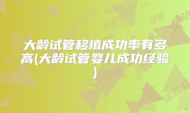 大龄试管移植成功率有多高(大龄试管婴儿成功经验)
