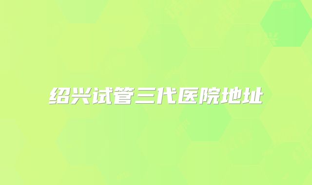 绍兴试管三代医院地址