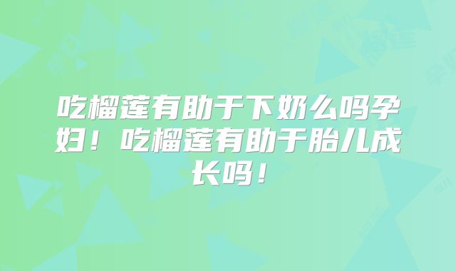 吃榴莲有助于下奶么吗孕妇!吃榴莲有助于胎儿成长吗!