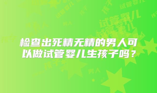 检查出死精无精的男人可以做试管婴儿生孩子吗？