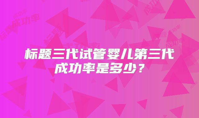 标题三代试管婴儿第三代成功率是多少?