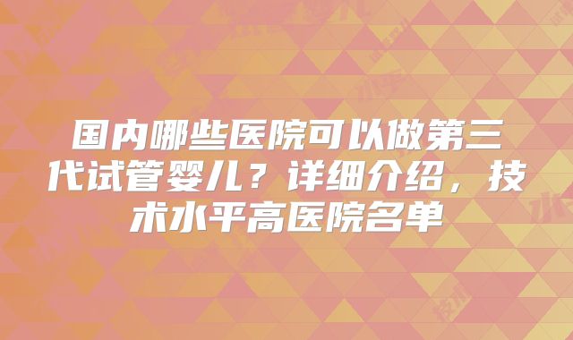 国内哪些医院可以做第三代试管婴儿？详细介绍，技术水平高医院名单