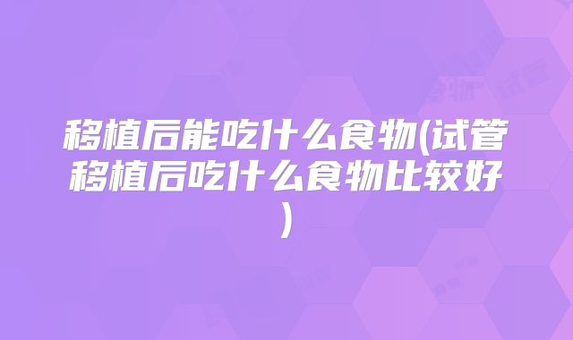 移植后能吃什么食物(试管移植后吃什么食物比较好)