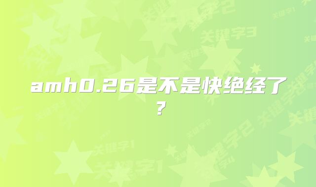 amh0.26是不是快绝经了？