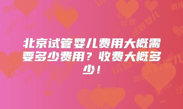 北京试管婴儿费用大概需要多少费用?收费大概多少!