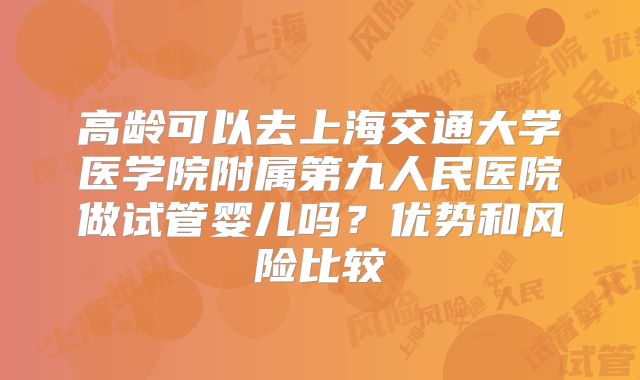 高龄可以去上海交通大学医学院附属第九人民医院做试管婴儿吗?优势和风险比较