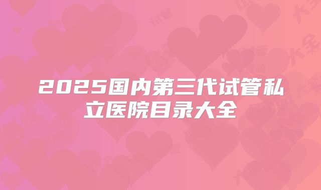 2025国内第三代试管私立医院目录大全