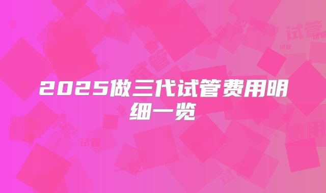 2025做三代试管费用明细一览