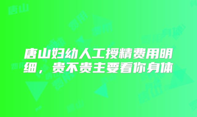 唐山妇幼人工授精费用明细,贵不贵主要看你身体