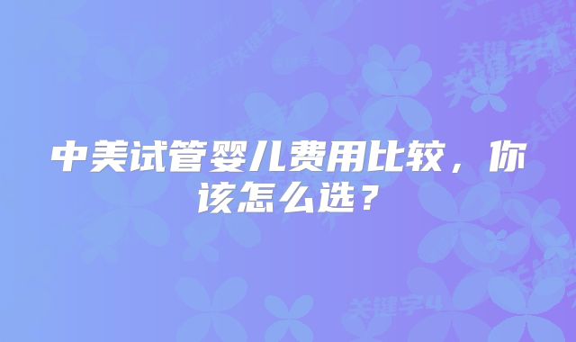 中美试管婴儿费用比较，你该怎么选？