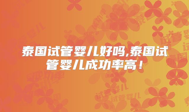 泰国试管婴儿好吗,泰国试管婴儿成功率高！