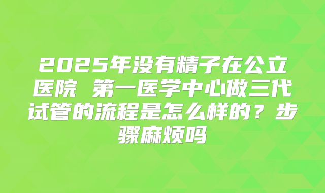 2025年没有精子在公立医院 第一医学中心做三代试管的流程是怎么样的？步骤麻烦吗