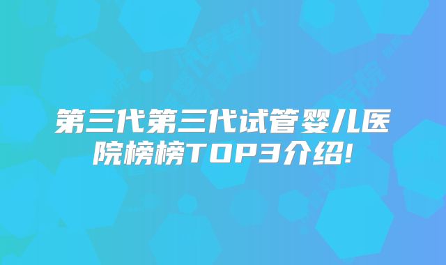 第三代第三代试管婴儿医院榜榜TOP3介绍!