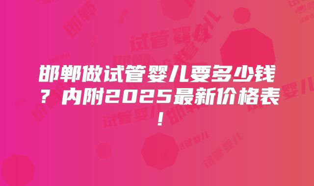 邯郸做试管婴儿要多少钱？内附2025最新价格表！