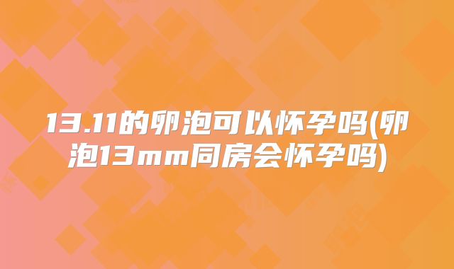 13.11的卵泡可以怀孕吗(卵泡13mm同房会怀孕吗)
