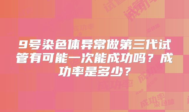 9号染色体异常做第三代试管有可能一次能成功吗？成功率是多少？