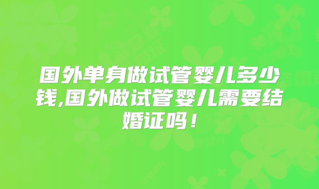 国外单身做试管婴儿多少钱,国外做试管婴儿需要结婚证吗!
