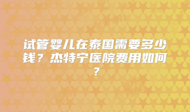 试管婴儿在泰国需要多少钱？杰特宁医院费用如何？