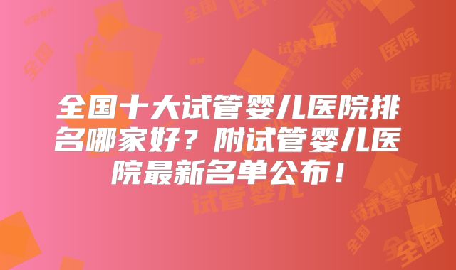 全国十大试管婴儿医院排名哪家好?附试管婴儿医院最新名单公布!