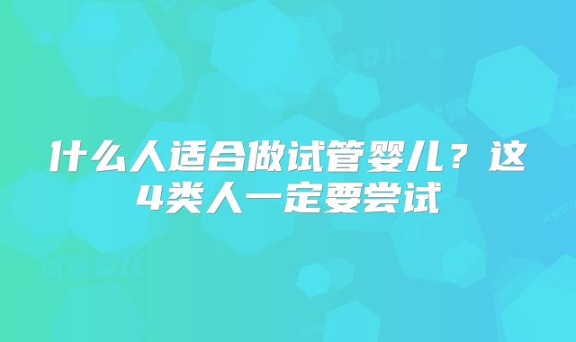 什么人适合做试管婴儿？这4类人一定要尝试