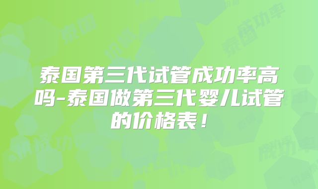 泰国第三代试管成功率高吗-泰国做第三代婴儿试管的价格表！