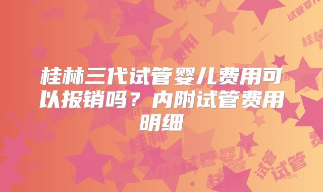 桂林三代试管婴儿费用可以报销吗？内附试管费用明细