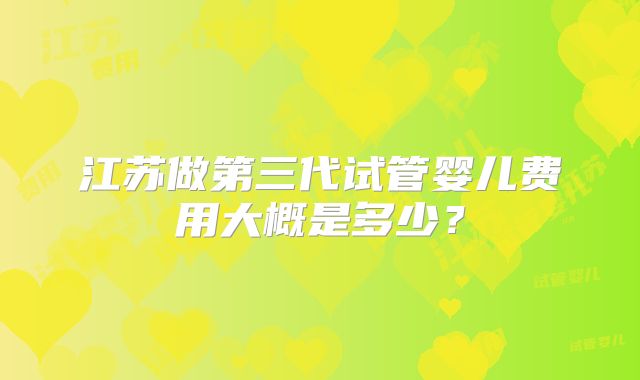 江苏做第三代试管婴儿费用大概是多少?
