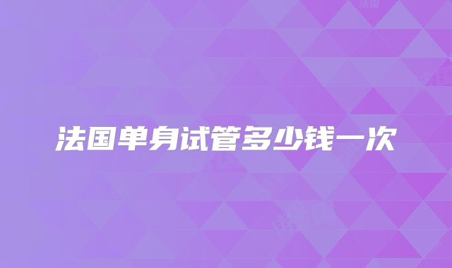 法国单身试管多少钱一次