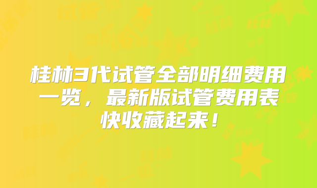 桂林3代试管全部明细费用一览，最新版试管费用表快收藏起来！