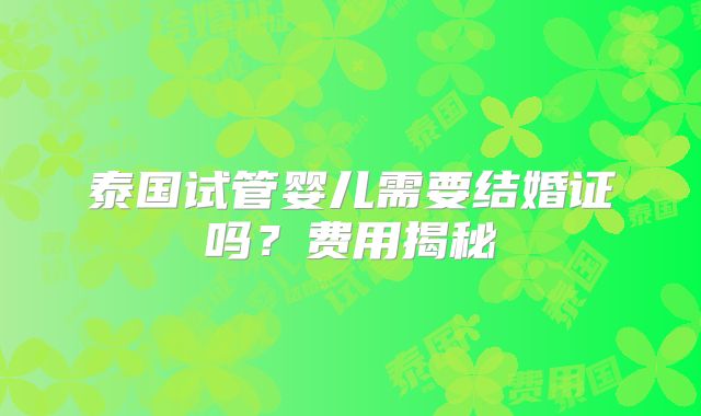 泰国试管婴儿需要结婚证吗？费用揭秘