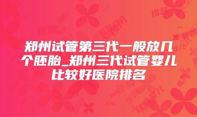 郑州试管第三代一般放几个胚胎_郑州三代试管婴儿比较好医院排名