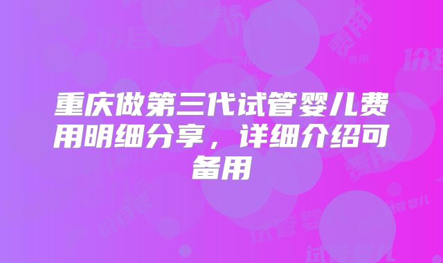 重庆做第三代试管婴儿费用明细分享，详细介绍可备用