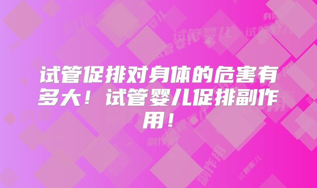 试管促排对身体的危害有多大!试管婴儿促排副作用!