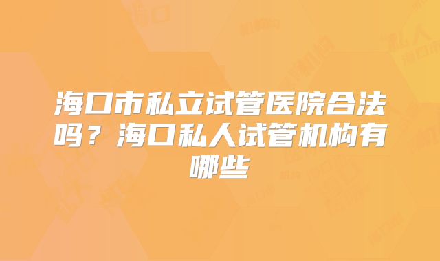 海口市私立试管医院合法吗?海口私人试管机构有哪些