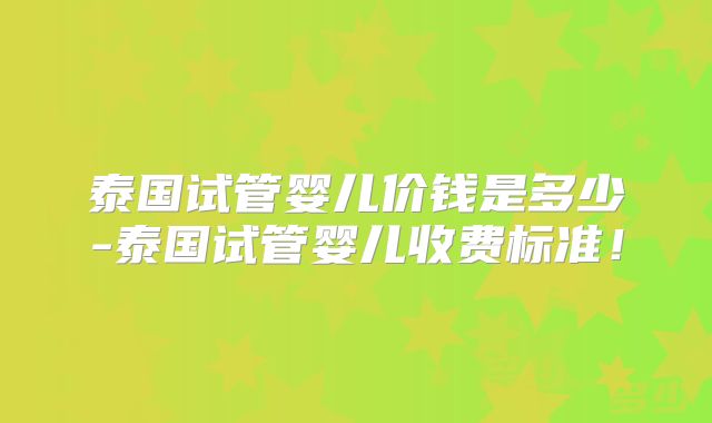 泰国试管婴儿价钱是多少-泰国试管婴儿收费标准！