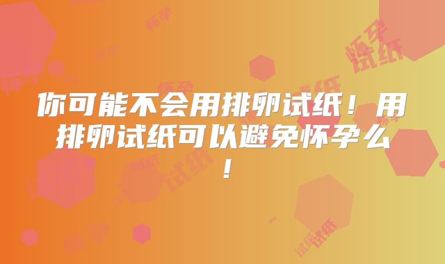你可能不会用排卵试纸！用排卵试纸可以避免怀孕么！