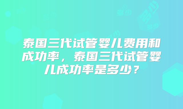 泰国三代试管婴儿费用和成功率，泰国三代试管婴儿成功率是多少？