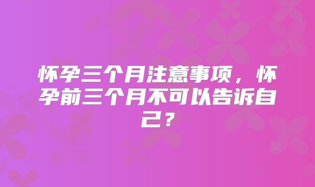 怀孕三个月注意事项,怀孕前三个月不可以告诉自己?