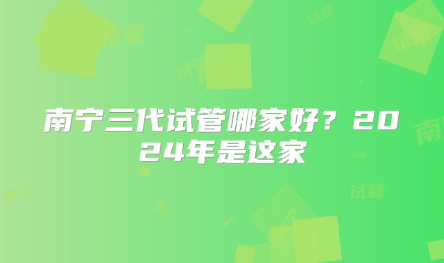 南宁三代试管哪家好?2024年是这家